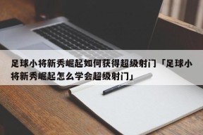 足球小将新秀崛起如何获得超级射门「足球小将新秀崛起怎么学会超级射门」