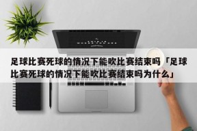 足球比赛死球的情况下能吹比赛结束吗「足球比赛死球的情况下能吹比赛结束吗为什么」