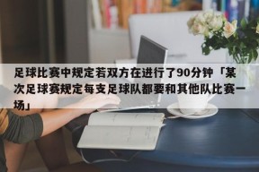 足球比赛中规定若双方在进行了90分钟「某次足球赛规定每支足球队都要和其他队比赛一场」