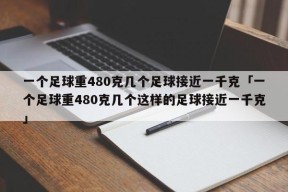 一个足球重480克几个足球接近一千克「一个足球重480克几个这样的足球接近一千克」