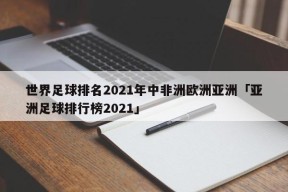 世界足球排名2021年中非洲欧洲亚洲「亚洲足球排行榜2021」