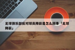 足球俱乐部反对球员降薪是怎么回事「足球 降薪」