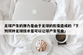 足球产生的弹力是由于足球的形变造成的「下列何种足球技术是可以让球产生弯曲」