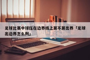 足球比赛中球压在边界线上算不算出界「足球出边界怎么判」