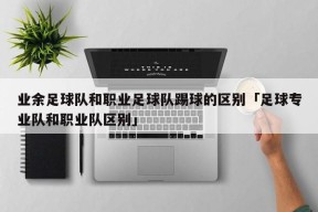 业余足球队和职业足球队踢球的区别「足球专业队和职业队区别」