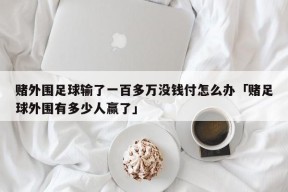 赌外围足球输了一百多万没钱付怎么办「赌足球外围有多少人赢了」