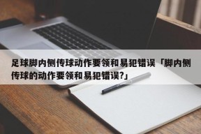 足球脚内侧传球动作要领和易犯错误「脚内侧传球的动作要领和易犯错误?」