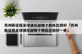 苏州新征程足球俱乐部哪个教练比较好「苏州新征程足球俱乐部哪个教练比较好一些」