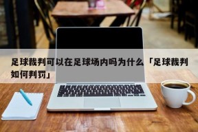 足球裁判可以在足球场内吗为什么「足球裁判如何判罚」