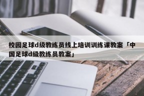 校园足球d级教练员线上培训训练课教案「中国足球d级教练员教案」