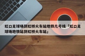 虹口足球场到虹桥火车站地铁几号线「虹口足球场地铁站到虹桥火车站」