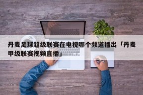 丹麦足球超级联赛在电视哪个频道播出「丹麦甲级联赛视频直播」