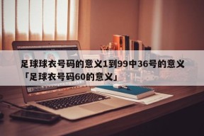 足球球衣号码的意义1到99中36号的意义「足球衣号码60的意义」