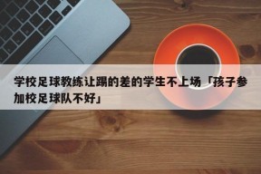 学校足球教练让踢的差的学生不上场「孩子参加校足球队不好」