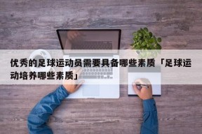 优秀的足球运动员需要具备哪些素质「足球运动培养哪些素质」