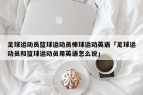 足球运动员篮球运动员棒球运动英语「足球运动员和篮球运动员用英语怎么说」