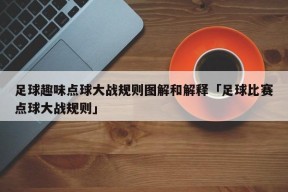 足球趣味点球大战规则图解和解释「足球比赛点球大战规则」