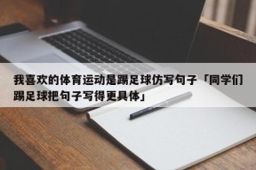 我喜欢的体育运动是踢足球仿写句子「同学们踢足球把句子写得更具体」