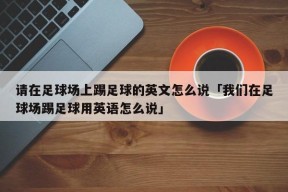 请在足球场上踢足球的英文怎么说「我们在足球场踢足球用英语怎么说」