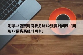 足球12强赛时间表足球12强赛时间表「国足12强赛赛程时间表」