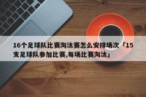 16个足球队比赛淘汰赛怎么安排场次「15支足球队参加比赛,每场比赛淘汰」