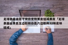 足球表面由若干块白皮和黑皮组成黑皮「足球表面由黑色五边形和白色六边形共32块皮块组成」