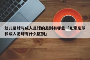 幼儿足球与成人足球的差别有哪些「儿童足球和成人足球有什么区别」