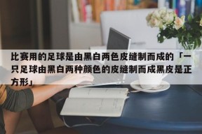 比赛用的足球是由黑白两色皮缝制而成的「一只足球由黑白两种颜色的皮缝制而成黑皮是正方形」