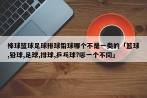 棒球篮球足球排球铅球哪个不是一类的「篮球,铅球,足球,排球,乒乓球?哪一个不同」