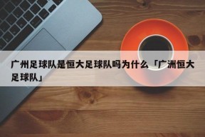 广州足球队是恒大足球队吗为什么「广洲恒大足球队」