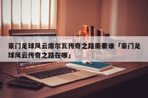 豪门足球风云席尔瓦传奇之路需要谁「豪门足球风云传奇之路在哪」