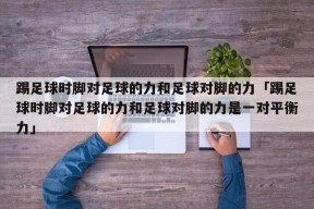 踢足球时脚对足球的力和足球对脚的力「踢足球时脚对足球的力和足球对脚的力是一对平衡力」