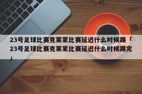 23号足球比赛克莱蒙比赛延迟什么时候踢「23号足球比赛克莱蒙比赛延迟什么时候踢完」