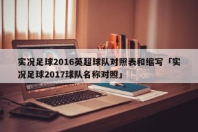 实况足球2016英超球队对照表和缩写「实况足球2017球队名称对照」