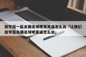 放学后一起去踢足球吧用英语怎么说「让我们放学后去踢足球吧英语怎么说」