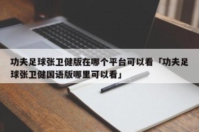 功夫足球张卫健版在哪个平台可以看「功夫足球张卫健国语版哪里可以看」