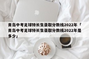 青岛中考足球特长生录取分数线2022年「青岛中考足球特长生录取分数线2022年是多少」