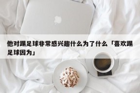 他对踢足球非常感兴趣什么为了什么「喜欢踢足球因为」