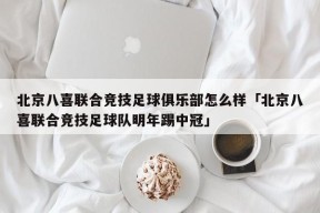 北京八喜联合竞技足球俱乐部怎么样「北京八喜联合竞技足球队明年踢中冠」