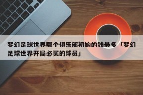 梦幻足球世界哪个俱乐部初始的钱最多「梦幻足球世界开局必买的球员」