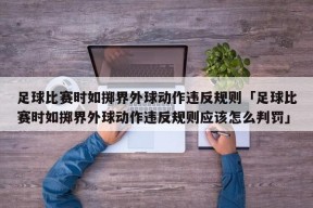 足球比赛时如掷界外球动作违反规则「足球比赛时如掷界外球动作违反规则应该怎么判罚」