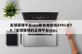 足球滚球平台app都有哪些找AY01点TV「足球滚球的正规平台app」