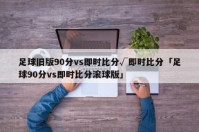 足球旧版90分vs即时比分√即时比分「足球90分vs即时比分滚球版」