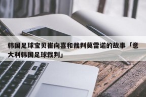 韩国足球宝贝崔向喜和裁判莫雷诺的故事「意大利韩国足球裁判」