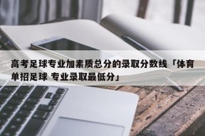 高考足球专业加素质总分的录取分数线「体育单招足球 专业录取最低分」