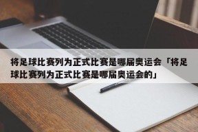 将足球比赛列为正式比赛是哪届奥运会「将足球比赛列为正式比赛是哪届奥运会的」