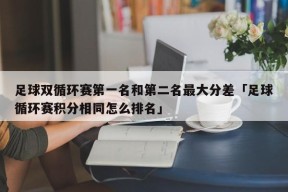 足球双循环赛第一名和第二名最大分差「足球循环赛积分相同怎么排名」