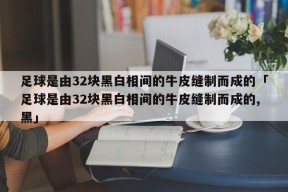 足球是由32块黑白相间的牛皮缝制而成的「足球是由32块黑白相间的牛皮缝制而成的,黑」