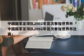 中国国家足球队2002年首次参加世界杯「中国国家足球队2002年首次参加世界杯比赛」