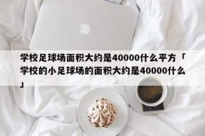 学校足球场面积大约是40000什么平方「学校的小足球场的面积大约是40000什么」